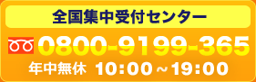 全国集中受付センター　0800-9199-365　年中無休10:00～19:00